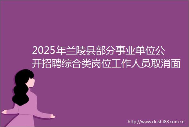 2025年兰陵县部分事业单位公开招聘综合类岗位工作人员取消面试资格及递补人员公告
