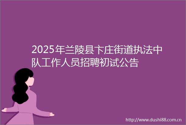 2025年兰陵县卞庄街道中队工作人员招聘初试公告