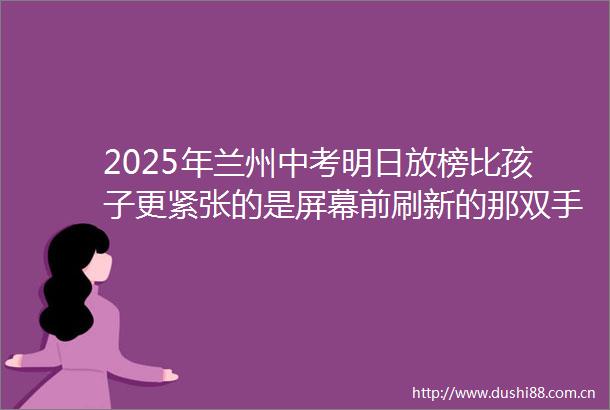 2025年兰州中考明日放榜比孩子更紧张的是屏幕前刷新的那双手