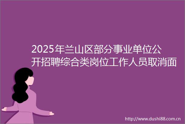 2025年兰山区部分事业单位公开招聘综合类岗位工作人员取消面试资格及递补人员公告