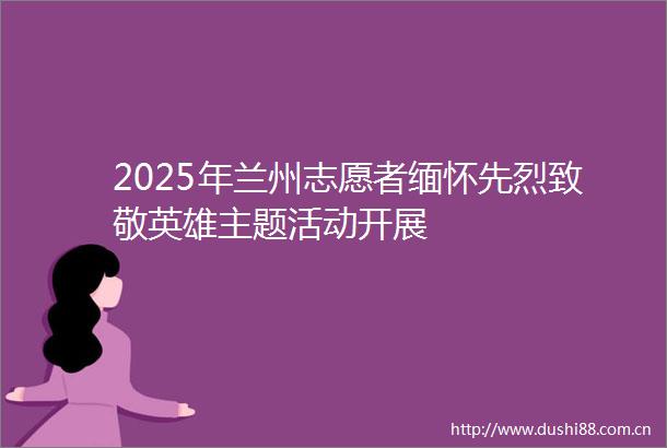 2025年兰州志愿者缅怀先烈致敬英雄主题活动开展