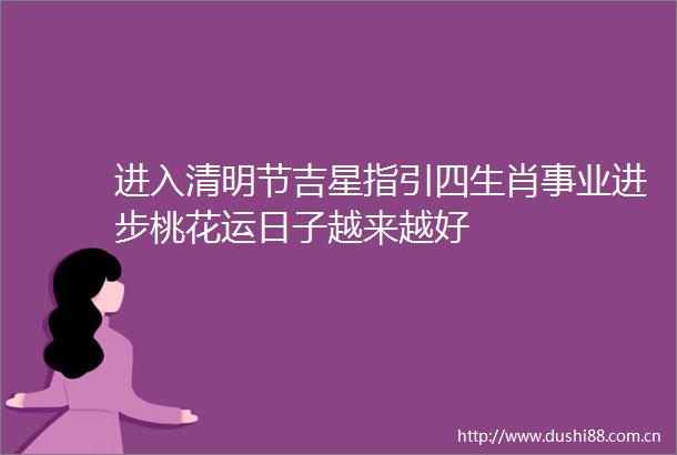 进入清明节吉星指引四生肖事业进步桃花运日子越来越好