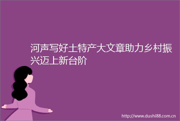 河声写好土特产大文章助力乡村振兴迈上新台阶
