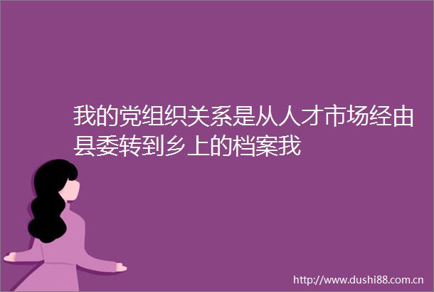 我的党组织关系是从人才市场经由县委转到乡上的档案我