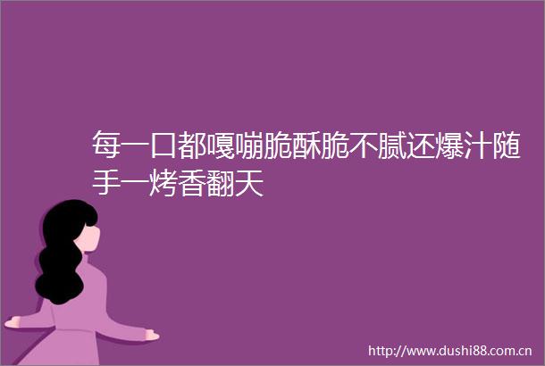 每一口都嘎嘣脆酥脆不腻还爆汁随手一烤香翻天
