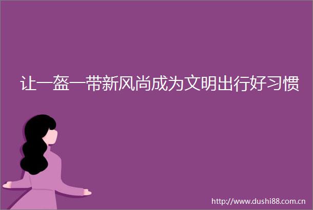 让一盔一带新风尚成为文明出行好习惯