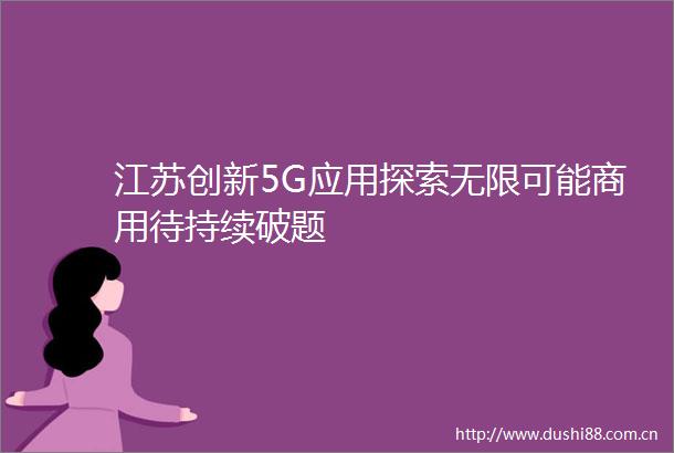 江苏创新5G应用探索无限可能商用待持续破题