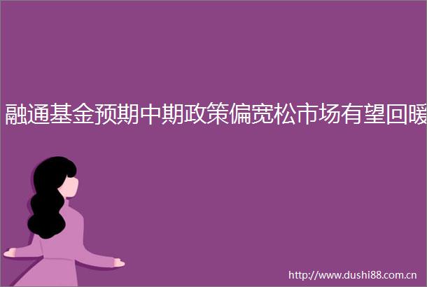 融通基金预期中期政策偏宽松市场有望回暖