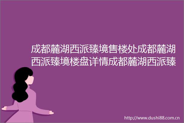 成都麓湖西派臻境售楼处成都麓湖西派臻境楼盘详情成都麓湖西派臻境房价