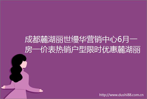 成都麓湖丽世缦华营销中心6月一房一价表热销户型限时优惠麓湖丽世缦华售楼处电话