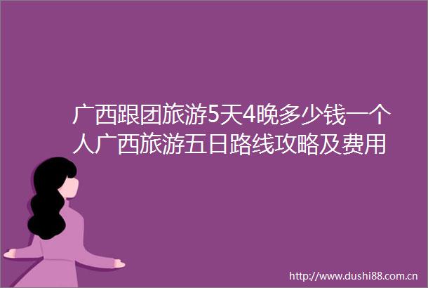 广西跟团旅游5天4晚多少钱一个人广西旅游五日路线攻略及费用