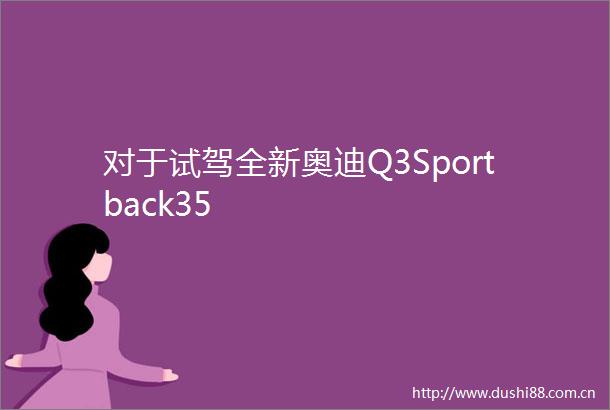对于试驾全新奥迪Q3Sportback35