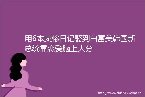 用6本卖惨日记娶到白富美韩国新总统靠恋爱脑上大分
