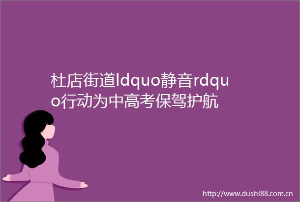 杜店街道ldquo静音rdquo行动为中高考保驾护航