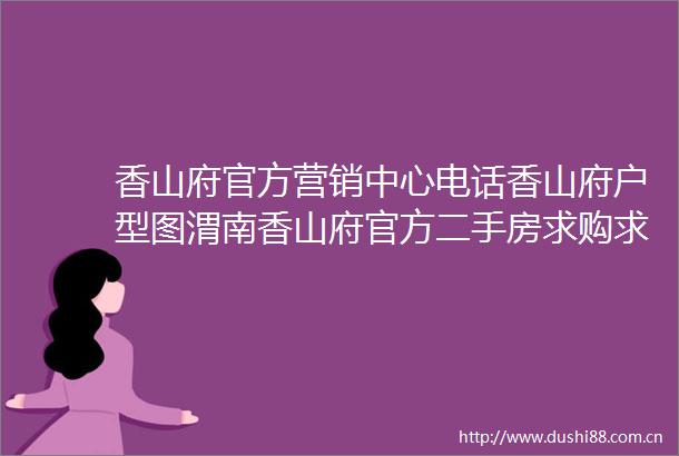 香山府官方营销中心电话香山府户型图渭南香山府官方二手房求购求租信息发布2025渭南香山府房价地址
