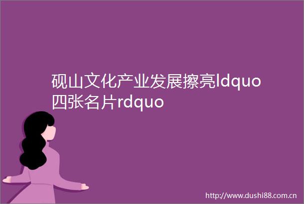 砚山文化产业发展擦亮ldquo四张名片rdquo