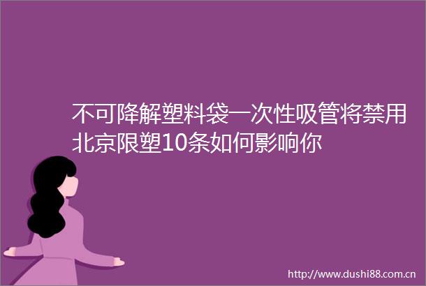 不可降解塑料袋一次性吸管将禁用北京限塑10条如何影响你