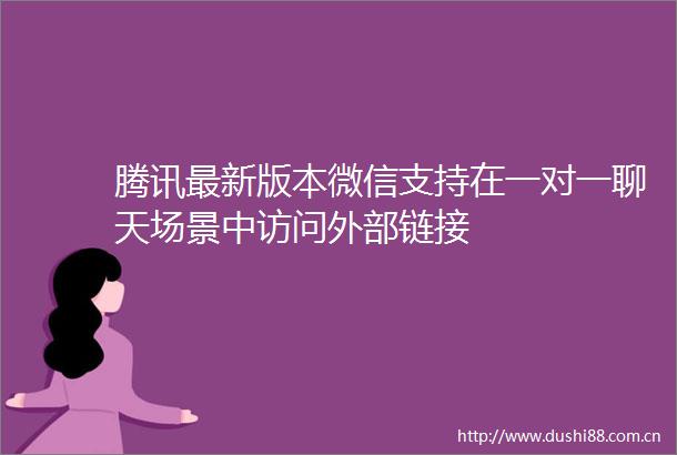 腾讯最新版本微信支持在一对一聊天场景中访问外部链接