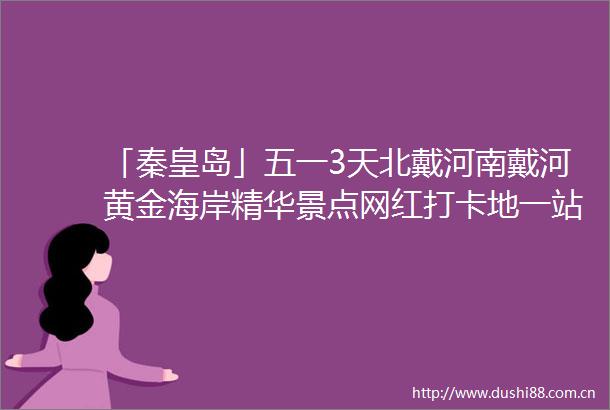 「秦皇岛」五一3天北戴河南戴河黄金海岸精华景点网红打卡地一站式体验