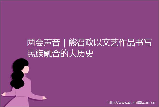 两会声音｜熊召政以文艺作品书写民族融合的大历史