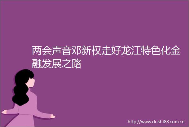 两会声音邓新权走好龙江特色化金融发展之路