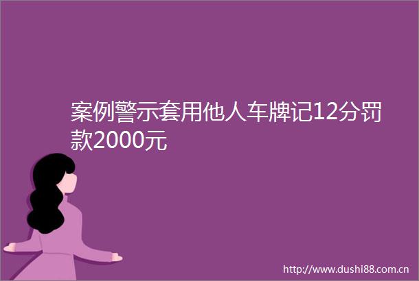 案例警示套用他人车牌记12分罚款2000元