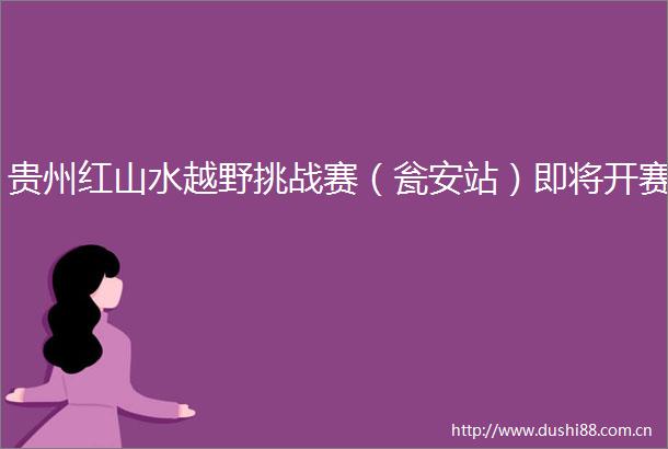 贵州红山水越野挑战赛（瓮安站）即将开赛