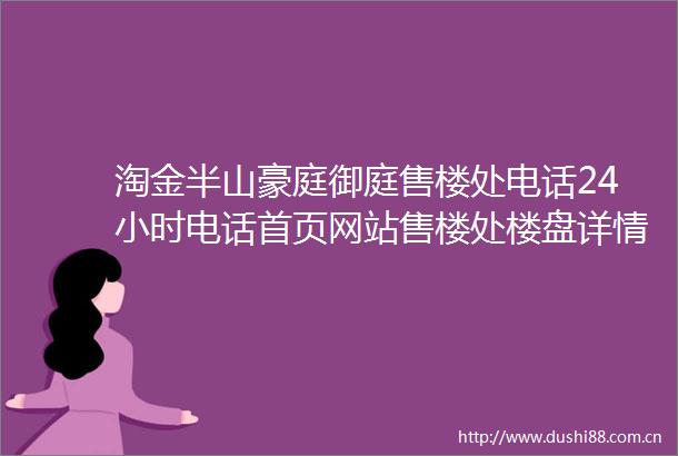 淘金半山豪庭御庭售楼处电话24小时电话首页网站售楼处楼盘详情