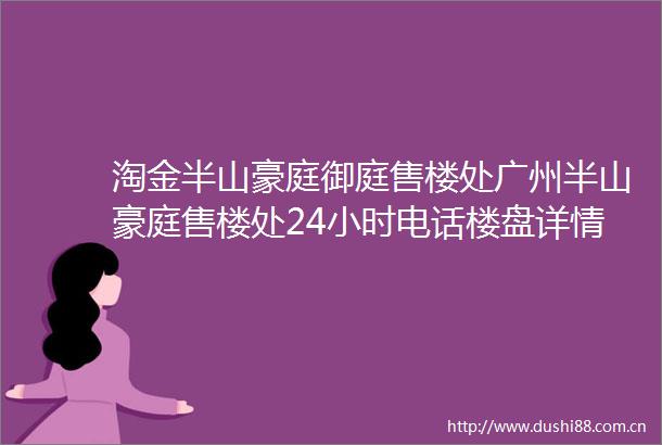 淘金半山豪庭御庭售楼处广州半山豪庭售楼处24小时电话楼盘详情房价位置