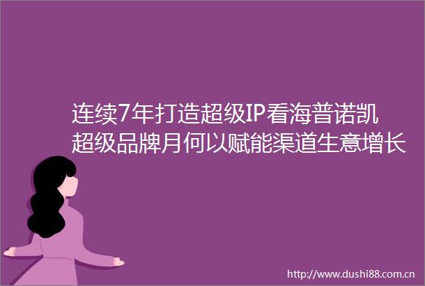 连续7年打造超级IP看海普诺凯超级品牌月何以赋能渠道生意增长