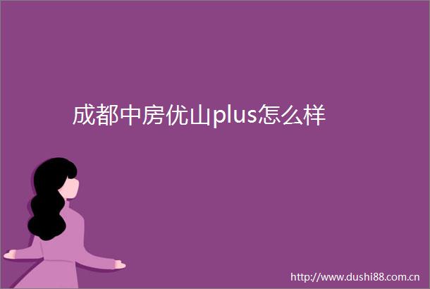 成都中房优山plus怎么样