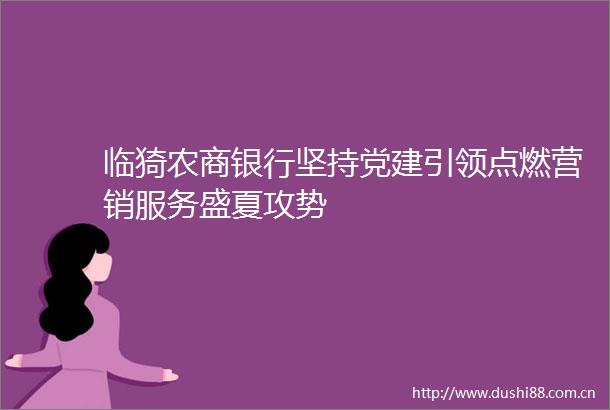临猗农商银行坚持党建引领点燃营销服务盛夏攻势