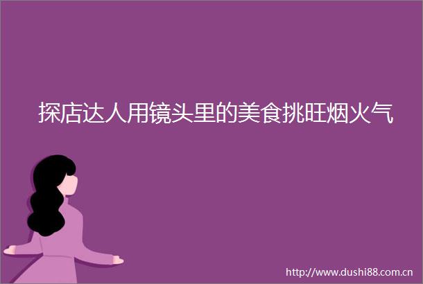 探店达人用镜头里的美食挑旺烟火气
