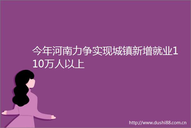 今年河南力争实现城镇新增就业110万人以上