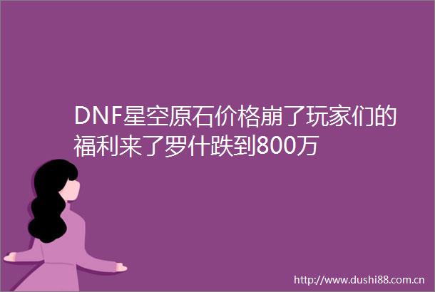 DNF星空原石价格崩了玩家们的福利来了罗什跌到800万