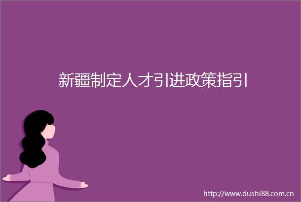 新疆制定人才引进政策指引