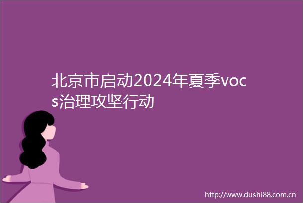 北京市启动2024年夏季vocs治理攻坚行动