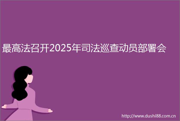 最高法召开2025年司法巡查动员部署会