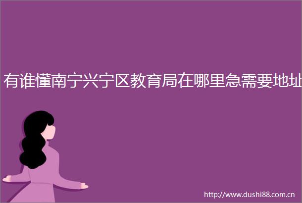 有谁懂南宁兴宁区教育局在哪里急需要地址