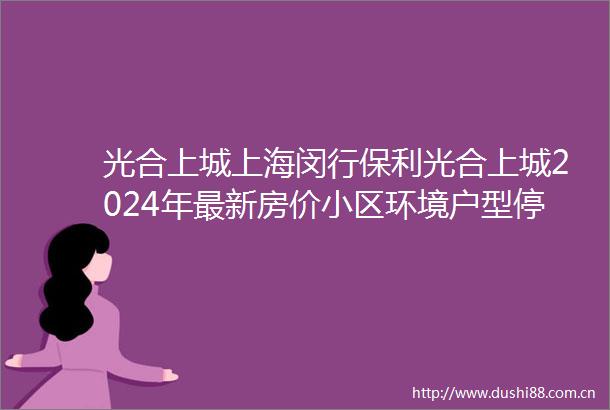 光合上城上海闵行保利光合上城2024年最新房价小区环境户型停车位