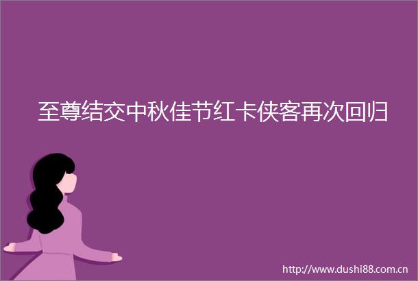 至尊结交中秋佳节红卡侠客再次回归