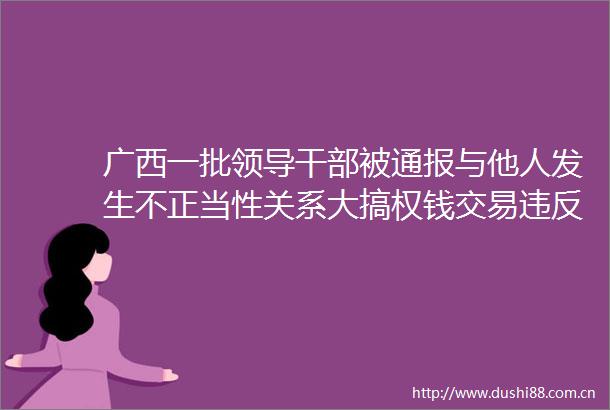 广西一批被通报与他人发生不正当性关系大搞权钱交易违反计划生育政策生育子女