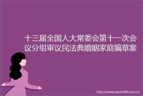 十三届全国人大常委会第十一次会议分组审议民法典婚姻家庭编草案继承编草案栗战书参加审议