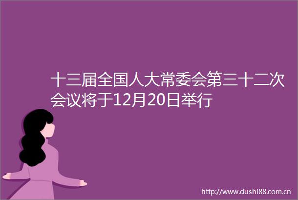 十三届全国人大常委会第三十二次会议将于12月20日举行