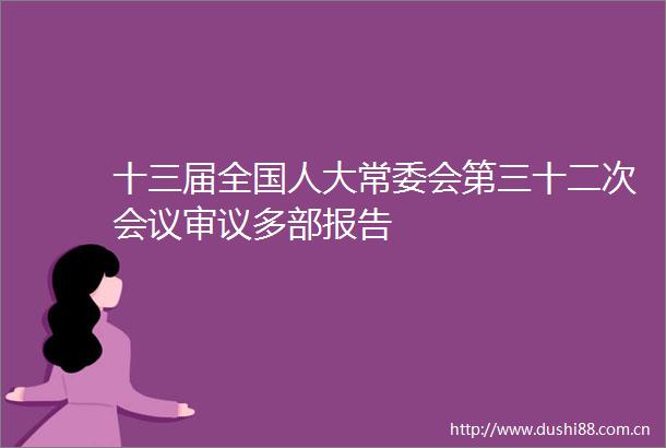 十三届全国人大常委会第三十二次会议审议多部报告