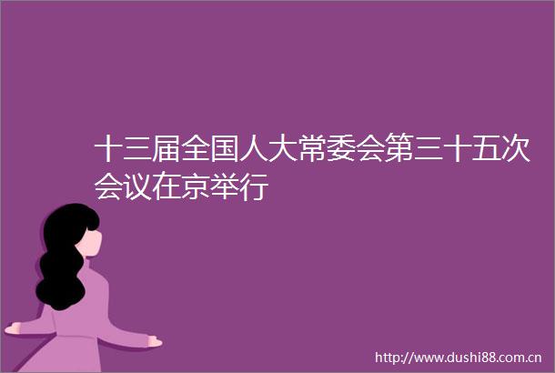十三届全国人大常委会第三十五次会议在京举行
