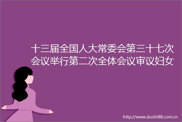 十三届全国人大常委会第三十七次会议举行第二次全体会议审议妇女权益保障法修订草案黄河保护法草案等栗战书主持