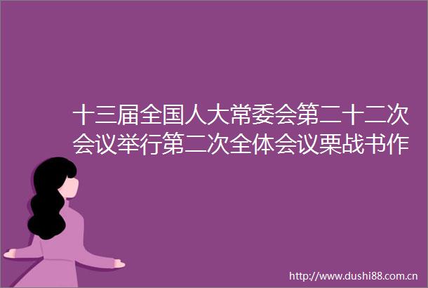 十三届全国人大常委会第二十二次会议举行第二次全体会议栗战书作关于检查土壤污染防治法实施情况的报告