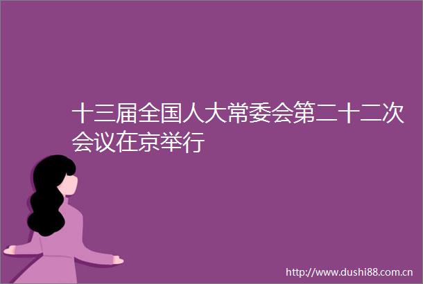 十三届全国人大常委会第二十二次会议在京举行