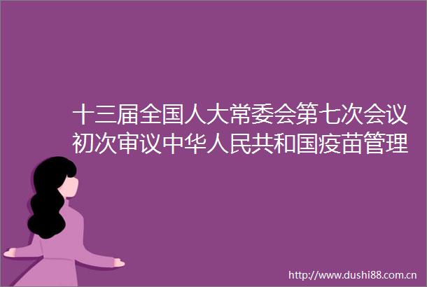 十三届全国人大常委会第七次会议初次审议中华共和国疫苗管理法（草案）